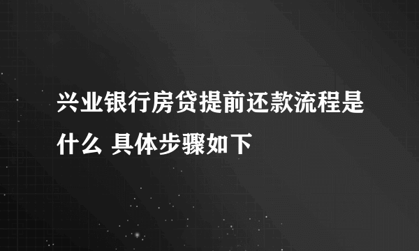 兴业银行房贷提前还款流程是什么 具体步骤如下