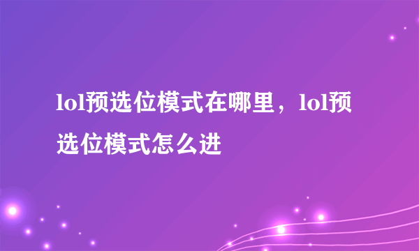 lol预选位模式在哪里，lol预选位模式怎么进