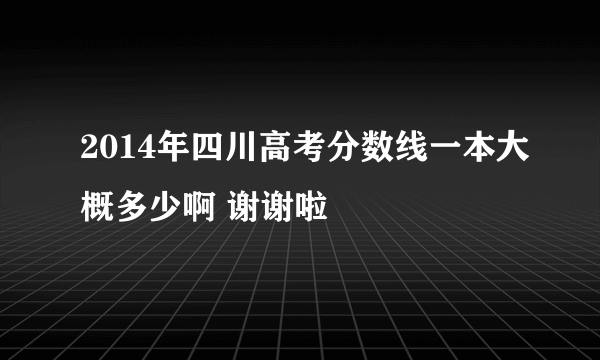 2014年四川高考分数线一本大概多少啊 谢谢啦