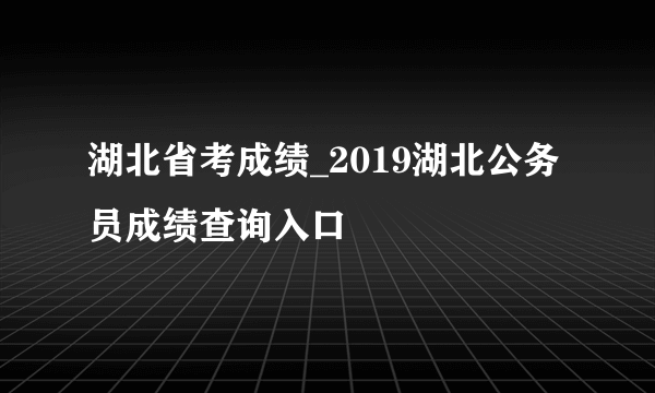 湖北省考成绩_2019湖北公务员成绩查询入口