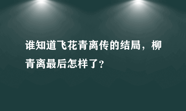 谁知道飞花青离传的结局，柳青离最后怎样了？