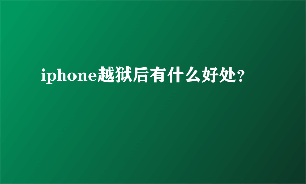 iphone越狱后有什么好处？