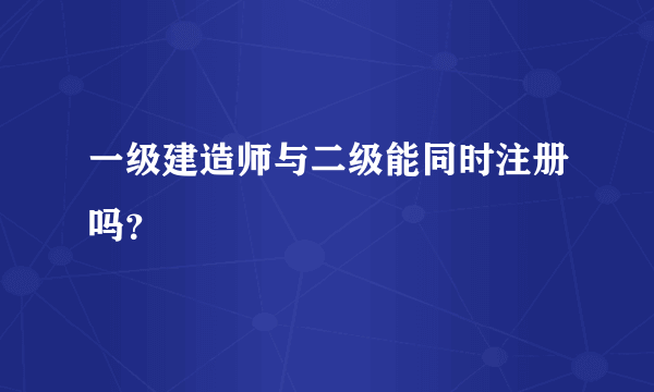 一级建造师与二级能同时注册吗？