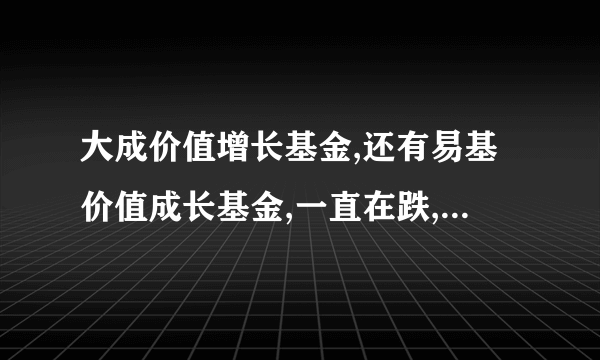 大成价值增长基金,还有易基价值成长基金,一直在跌,到底怎么回事?