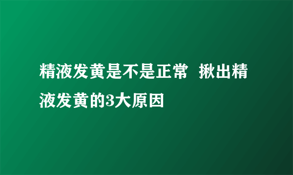 精液发黄是不是正常  揪出精液发黄的3大原因