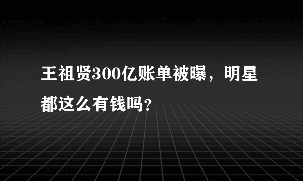 王祖贤300亿账单被曝，明星都这么有钱吗？