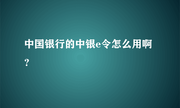 中国银行的中银e令怎么用啊？