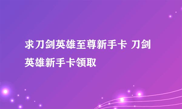 求刀剑英雄至尊新手卡 刀剑英雄新手卡领取