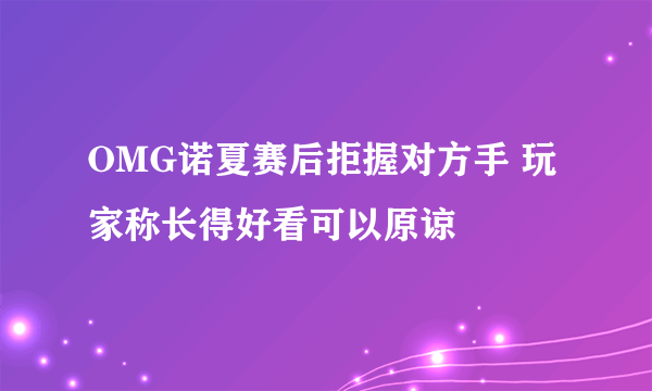 OMG诺夏赛后拒握对方手 玩家称长得好看可以原谅