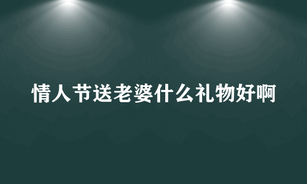 情人节送老婆什么礼物好啊