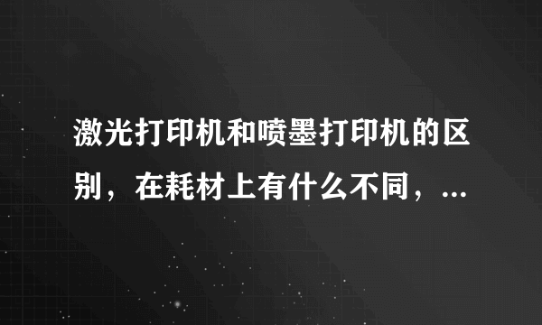 激光打印机和喷墨打印机的区别，在耗材上有什么不同，哪个成本便宜？打印纸有什么什么区别？