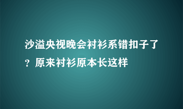 沙溢央视晚会衬衫系错扣子了？原来衬衫原本长这样