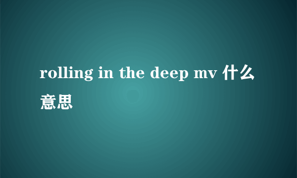 rolling in the deep mv 什么意思