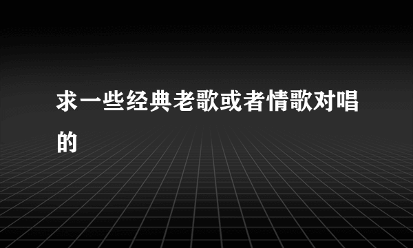 求一些经典老歌或者情歌对唱的