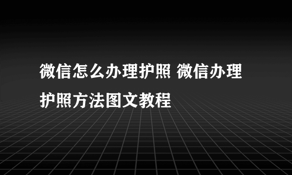 微信怎么办理护照 微信办理护照方法图文教程