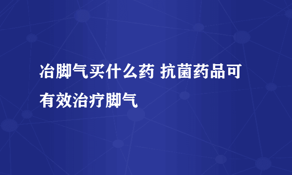 冶脚气买什么药 抗菌药品可有效治疗脚气