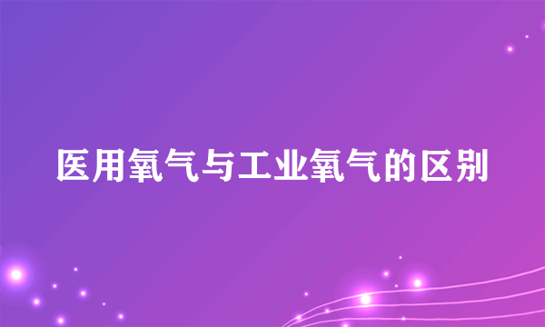 医用氧气与工业氧气的区别