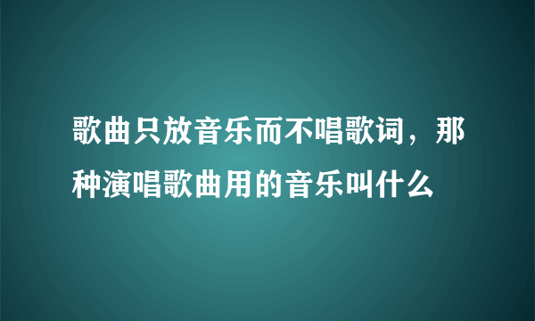 歌曲只放音乐而不唱歌词，那种演唱歌曲用的音乐叫什么