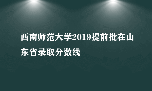 西南师范大学2019提前批在山东省录取分数线