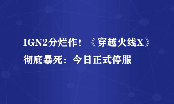 IGN2分烂作！《穿越火线X》彻底暴死：今日正式停服