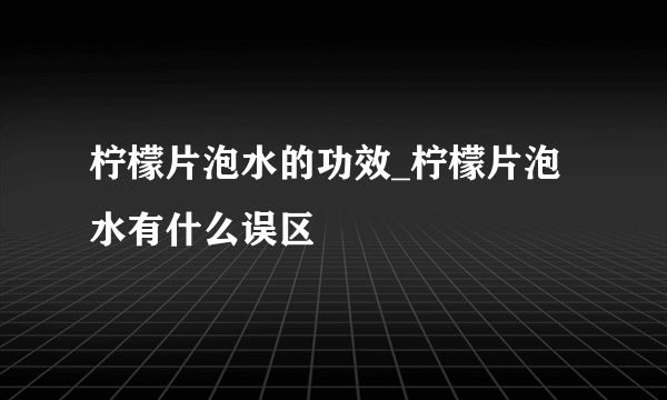 柠檬片泡水的功效_柠檬片泡水有什么误区