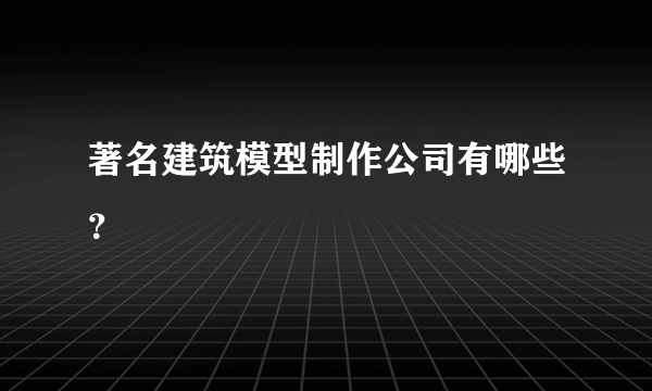 著名建筑模型制作公司有哪些？