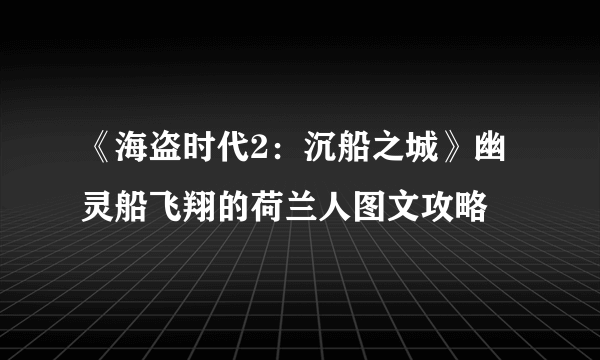 《海盗时代2：沉船之城》幽灵船飞翔的荷兰人图文攻略