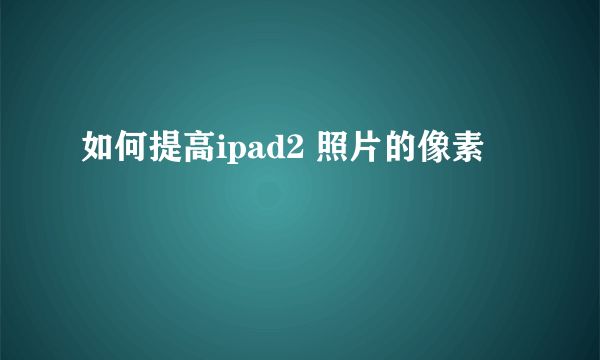 如何提高ipad2 照片的像素