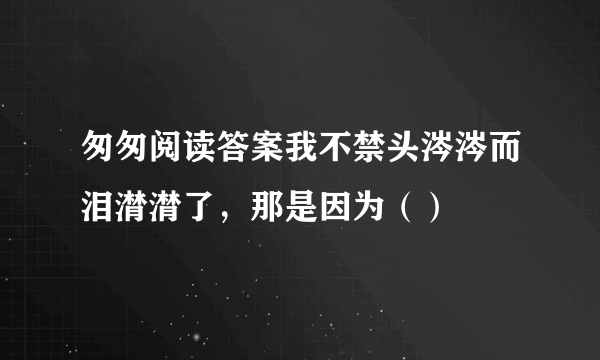 匆匆阅读答案我不禁头涔涔而泪潸潸了，那是因为（）