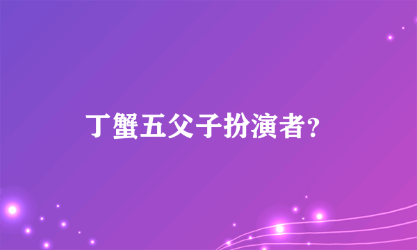 丁蟹五父子扮演者？