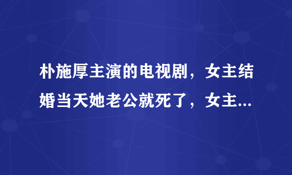 朴施厚主演的电视剧，女主结婚当天她老公就死了，女主没死，但肩膀上有疤，后来朴施厚就跟女主结婚了。这