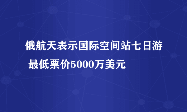 俄航天表示国际空间站七日游 最低票价5000万美元