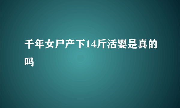 千年女尸产下14斤活婴是真的吗