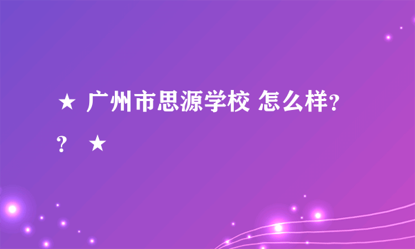 ★ 广州市思源学校 怎么样？？ ★