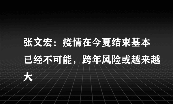 张文宏：疫情在今夏结束基本已经不可能，跨年风险或越来越大