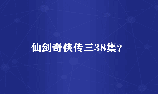 仙剑奇侠传三38集？