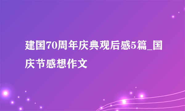 建国70周年庆典观后感5篇_国庆节感想作文