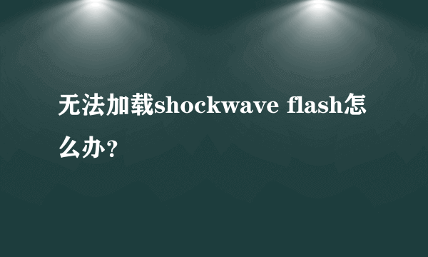 无法加载shockwave flash怎么办？