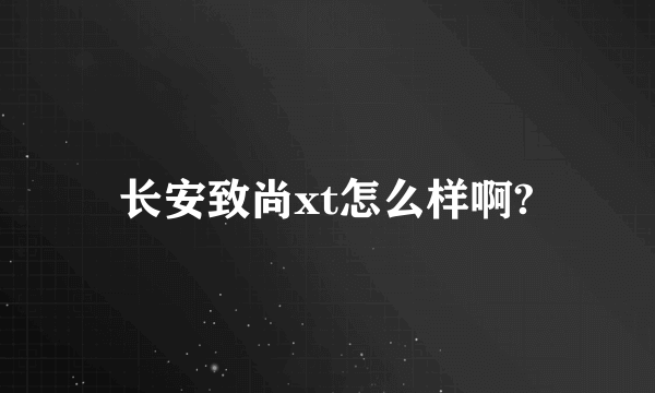 长安致尚xt怎么样啊?