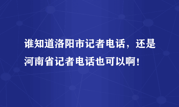 谁知道洛阳市记者电话，还是河南省记者电话也可以啊！