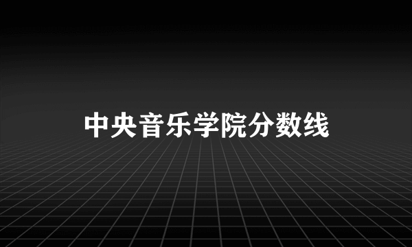 中央音乐学院分数线