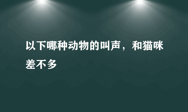 以下哪种动物的叫声，和猫咪差不多