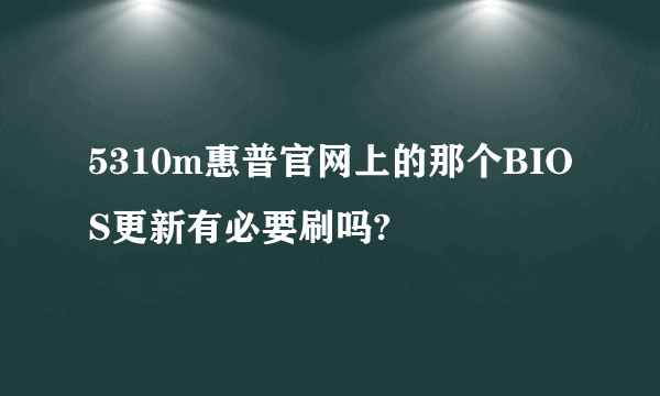 5310m惠普官网上的那个BIOS更新有必要刷吗?