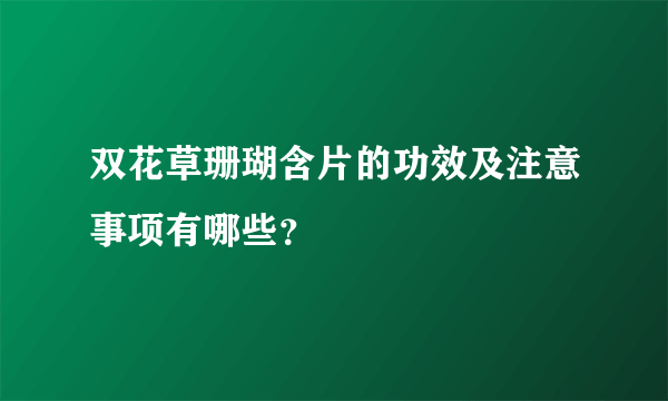 双花草珊瑚含片的功效及注意事项有哪些？