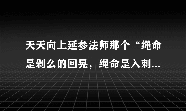 天天向上延参法师那个“绳命是剁么的回晃，绳命是入刺的井猜。” 从开头所有的词。。。跪求呀。。。。