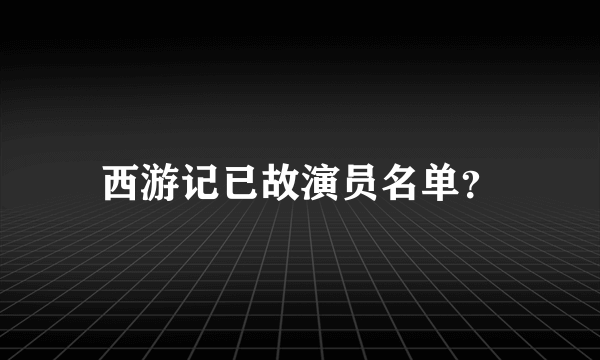 西游记已故演员名单？