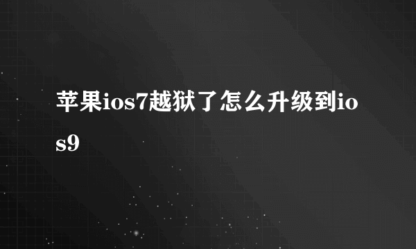 苹果ios7越狱了怎么升级到ios9