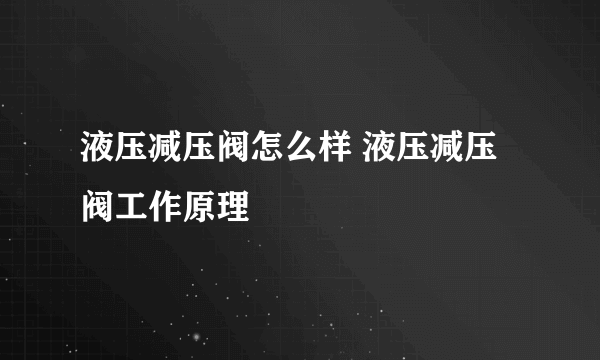 液压减压阀怎么样 液压减压阀工作原理