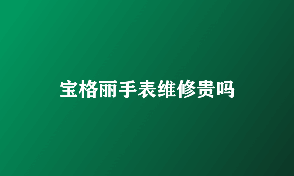 宝格丽手表维修贵吗