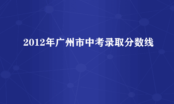 2012年广州市中考录取分数线